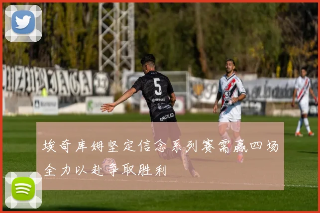 埃奇库姆坚定信念系列赛需赢四场全力以赴争取胜利