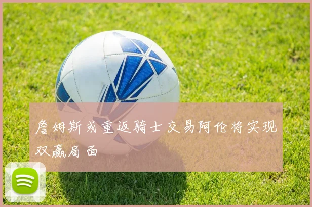 詹姆斯或重返骑士交易阿伦将实现双赢局面