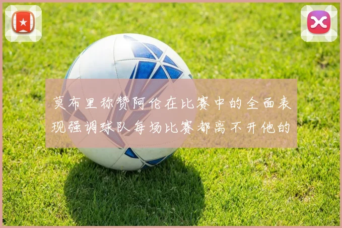 莫布里称赞阿伦在比赛中的全面表现强调球队每场比赛都离不开他的贡献