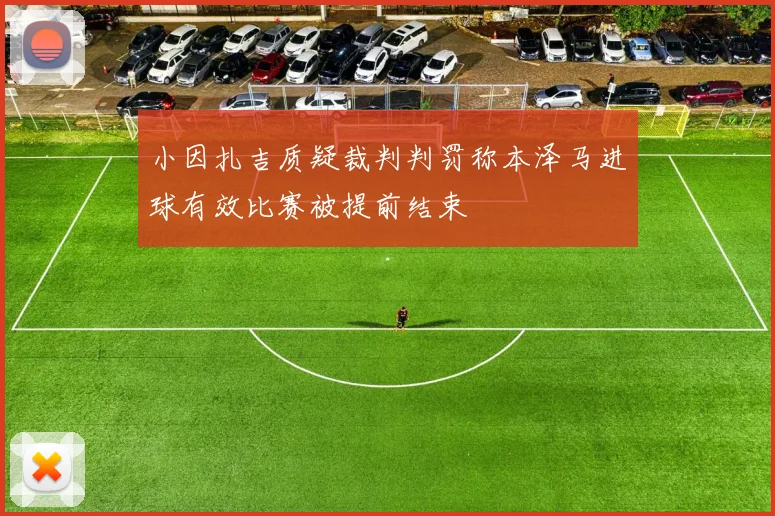 小因扎吉质疑裁判判罚称本泽马进球有效比赛被提前结束