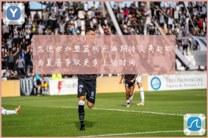 兰德尔加盟篮网充满期待交易赵四为夏普争取更多上场时间