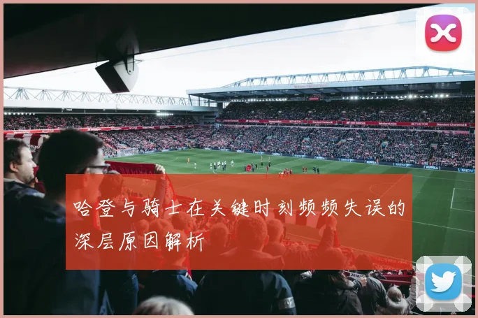 哈登与骑士在关键时刻频频失误的深层原因解析