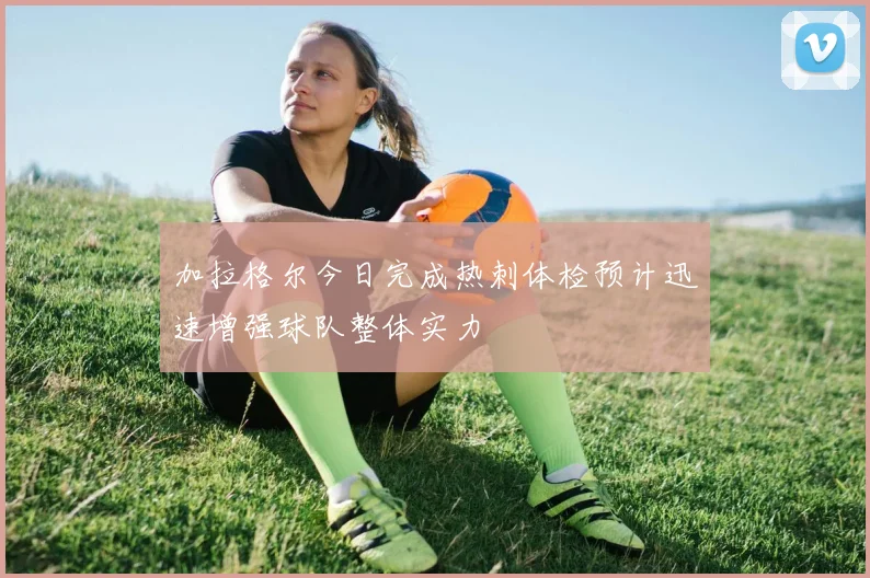 加拉格尔今日完成热刺体检预计迅速增强球队整体实力