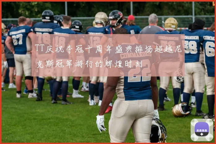 TT庆祝夺冠十周年盛典排场超越尼克斯冠军游行的辉煌时刻