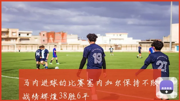 马内进球的比赛塞内加尔保持不败战绩辉煌38胜6平