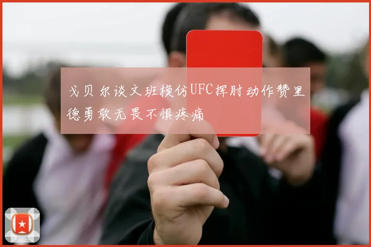 戈贝尔谈文班模仿UFC挥肘动作赞里德勇敢无畏不惧疼痛
